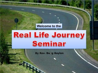 Welcome to the Real Life Journey Seminar By Rev. Bong Baylon 