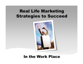 Real Life Marketing
Strategies to Succeed




  In the Work Place
 