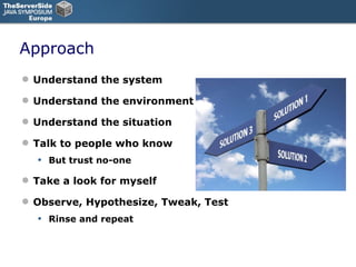 Approach Understand the system Understand the environment Understand the situation Talk to people who know But trust no-one Take a look for myself Observe, Hypothesize, Tweak, Test Rinse and repeat 