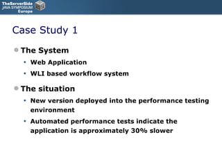 Case Study 1 The System Web Application WLI based workflow system The situation New version deployed into the performance testing environment Automated performance tests indicate the application is approximately 30% slower 