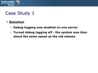 Case Study 1 Solution Debug logging was enabled on one server Turned debug logging off - the system was then about the same speed as the old release 
