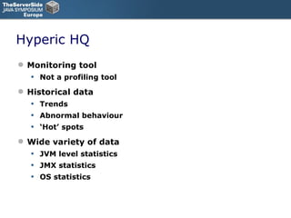 Hyperic HQ Monitoring tool Not a profiling tool Historical data Trends Abnormal behaviour ‘ Hot’ spots Wide variety of data JVM level statistics JMX statistics OS statistics 