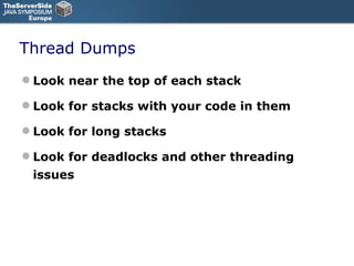 Thread Dumps Look near the top of each stack Look for stacks with your code in them Look for long stacks Look for deadlocks and other threading issues 