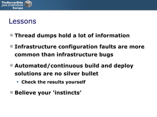 Lessons Thread dumps hold a lot of information Infrastructure configuration faults are more common than infrastructure bugs Automated/continuous build and deploy solutions are no silver bullet Check the results yourself Believe your ‘instincts’ 