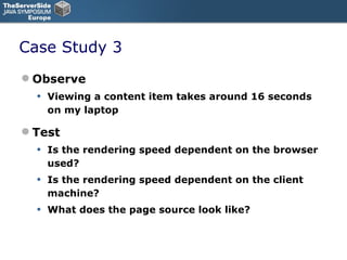 Case Study 3 Observe Viewing a content item takes around 16 seconds on my laptop Test Is the rendering speed dependent on the browser used? Is the rendering speed dependent on the client machine? What does the page source look like? 