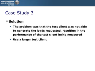 Case Study 3 Solution The problem was that the test client was not able to generate the loads requested, resulting in the performance of the test client being measured Use a larger test client 