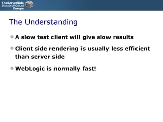 The Understanding A slow test client will give slow results Client side rendering is usually less efficient than server side WebLogic is normally fast! 