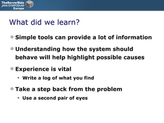 What did we learn? Simple tools can provide a lot of information Understanding how the system should behave will help highlight possible causes Experience is vital Write a log of what you find Take a step back from the problem Use a second pair of eyes 