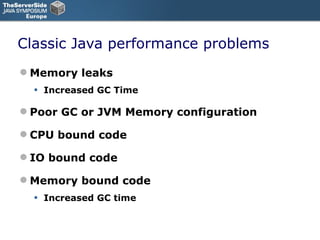 Classic Java performance problems Memory leaks Increased GC Time Poor GC or JVM Memory configuration CPU bound code IO bound code Memory bound code Increased GC time 