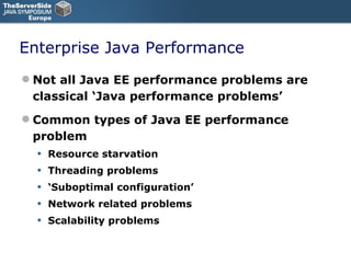 Enterprise Java Performance Not all Java EE performance problems are classical ‘Java performance problems’ Common types of Java EE performance problem Resource starvation Threading problems ‘ Suboptimal configuration’ Network related problems Scalability problems 