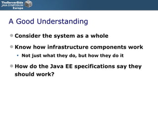 A Good Understanding Consider the system as a whole Know how infrastructure components work Not just what they do, but how they do it How do the Java EE specifications say they should work? 