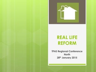 REAL LIFE
REFORM
TPAS Regional Conference
North
28th January 2015
 