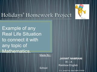 Made By:-
JAYANT NAMRANI
IX – A
Rainbow English
School
C-3, Janak Puri, New Delhi-110058
Example of any
Real Life Situation
to connect it with
any topic of
Mathematics.
 
