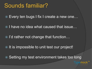 Sounds familiar?Every ten bugs I fix I create a new one…I have no idea what caused that issue…I’d rather not change that function…It is impossible to unit test our project!Setting my test environment takes too long