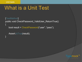What is a Unit TestUnit tests[TestMethod]public void CheckPassword_ValidUser_ReturnTrue(){bool result = CheckPassword(“user”, “pass”);Assert.IsTrue(result);}