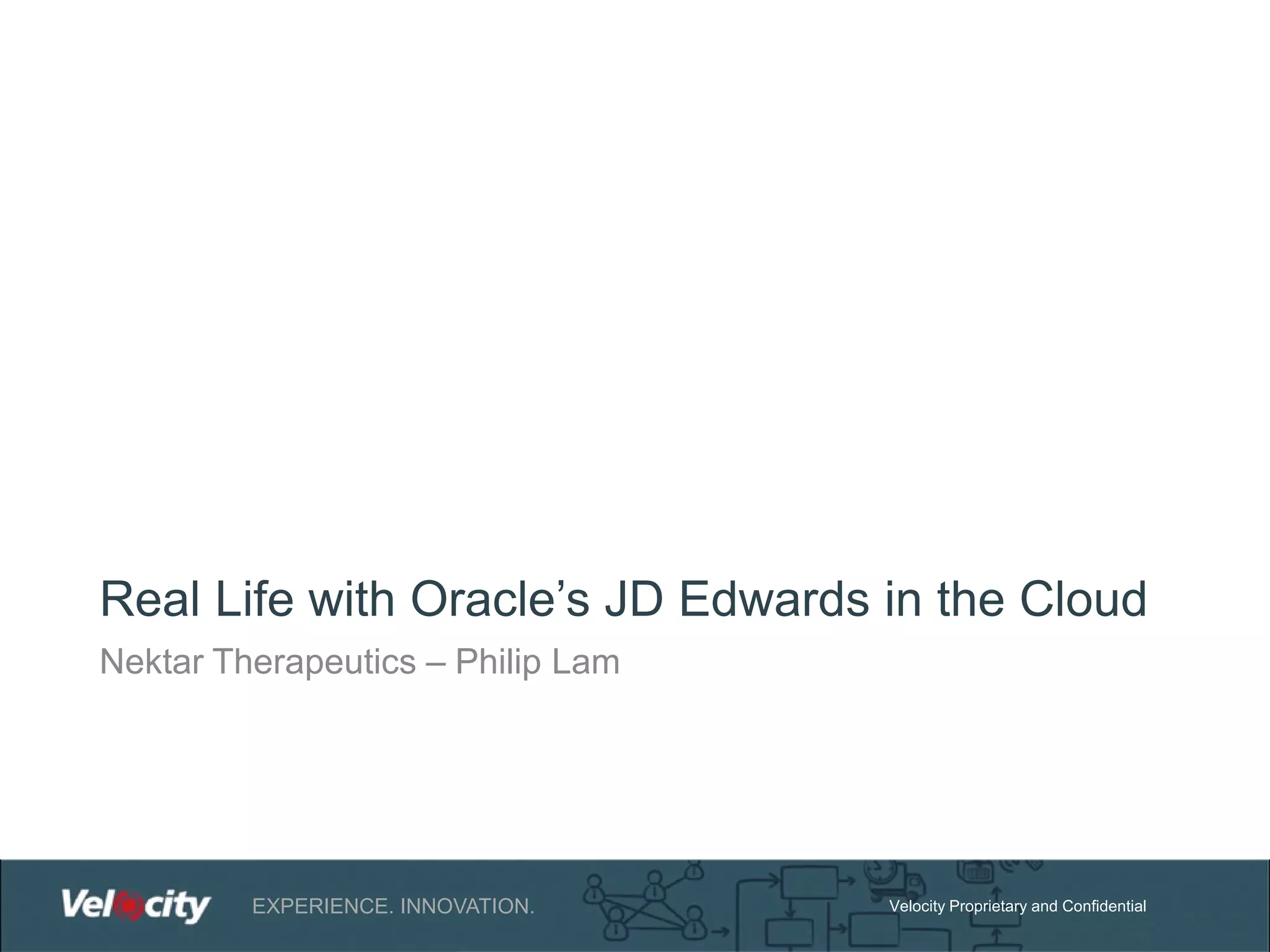 Real Life with Oracle’s JD Edwards in the Cloud
Nektar Therapeutics – Philip Lam

EXPERIENCE. INNOVATION.

Velocity Proprietary and Confidential

 