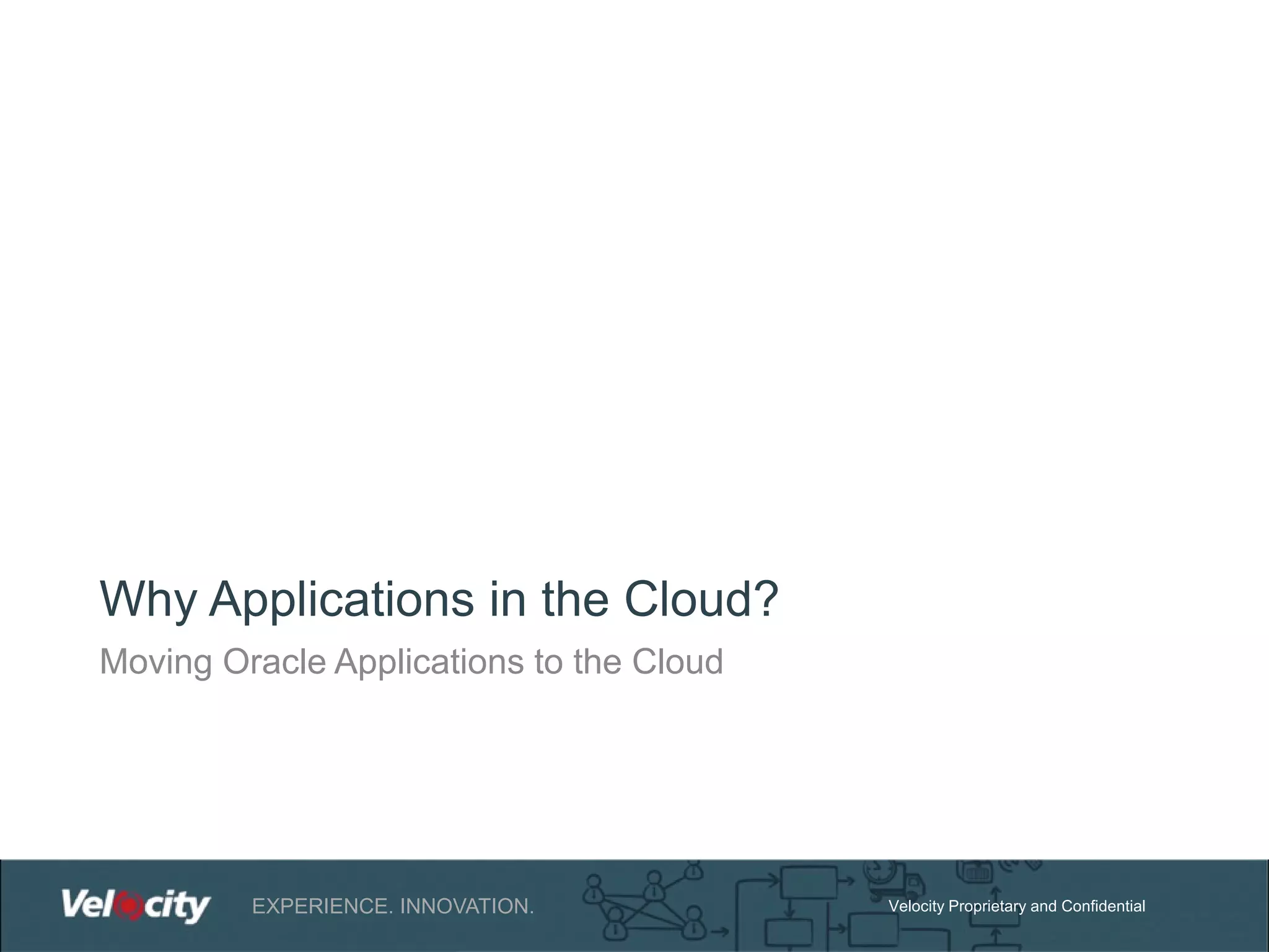 Why Applications in the Cloud?
Moving Oracle Applications to the Cloud

EXPERIENCE. INNOVATION.

Velocity Proprietary and Confidential

 