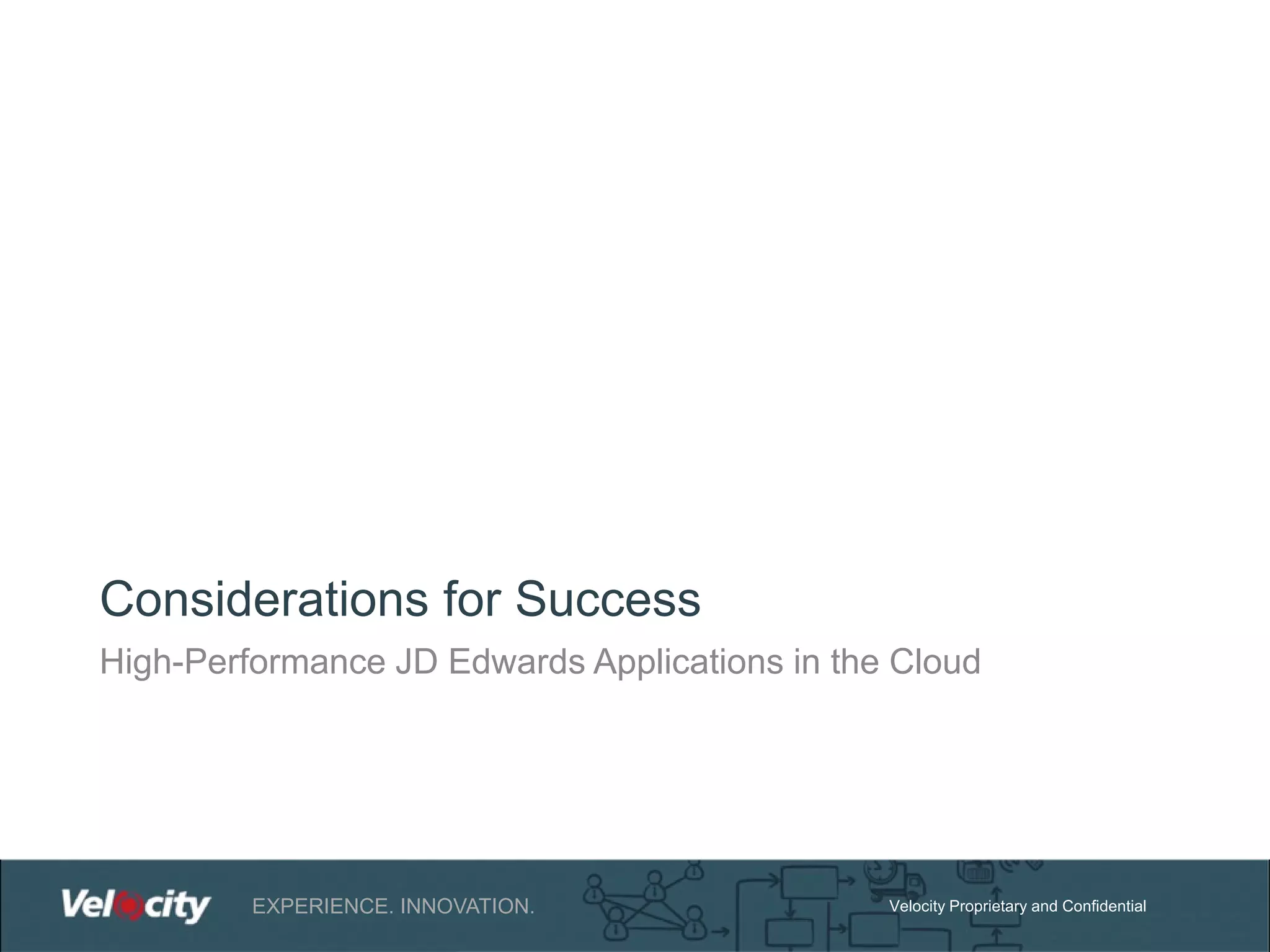 Considerations for Success
High-Performance JD Edwards Applications in the Cloud

EXPERIENCE. INNOVATION.

Velocity Proprietary and Confidential

 