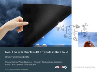 Real Life with Oracle’s JD Edwards in the Cloud
Oracle® OpenWorld 2013
Presented by Ward Quarles – Velocity Technology Solutions
Philp Lam – Nektar Therapeutics
EXPERIENCE. INNOVATION.
© 2013 Velocity Technology Solutions, Inc.

 