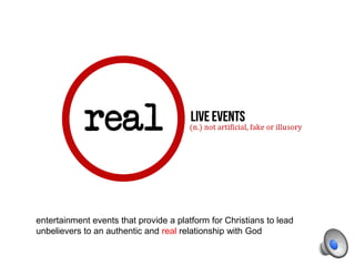 entertainment events that provide a platform for Christians to lead
unbelievers to an authentic and real relationship with God
 