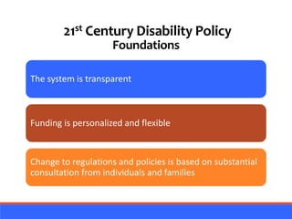 The system is transparent
Funding is personalized and flexible
Change to regulations and policies is based on substantial
consultation from individuals and families
21st Century Disability Policy
Foundations
 