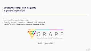 Structural change and inequality
in general equilibrium
Jan Lutynski (FAME|GRAPE and BGSE)
Krzysztof Makarski (FAME|GRAPE and Warsaw School of Economics)
Joanna Tyrowicz (FAME|GRAPE, University of Regensburg, and IZA)
ECEE, Tallinn, 2022
1 / 18
 