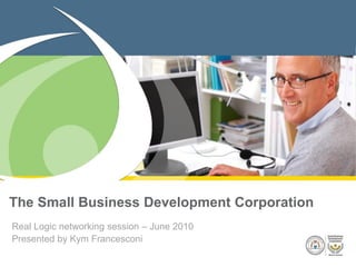 The Small Business Development Corporation
Real Logic networking session – June 2010
Presented by Kym Francesconi
 