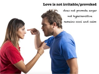 Love is not irritable/provoked
does not promote anger
not hypersensitive
remains cool and calm
 