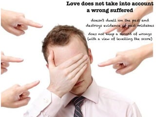 Love does not take into account
a wrong suffered
doesn't dwell on the past and
destroys evidence of past mistakes
does not keep a record of wrongs
(with a view of levelling the score)
 