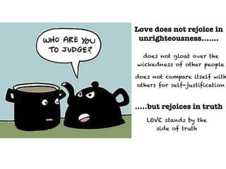 Love does not rejoice in
unrighteousness…….
does not gloat over the
wickedness of other people
does not compare itself with
others for self-justification
…..but rejoices in truth
LOVE stands by the
side of truth
 