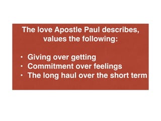 The love Apostle Paul describes,
values the following:
• Giving over getting
• Commitment over feelings
• The long haul over the short term
 