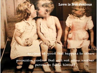 Love is Not Jealous
possessive control that will not allow another
person to fulfil himself
envious of good that happens to others
 