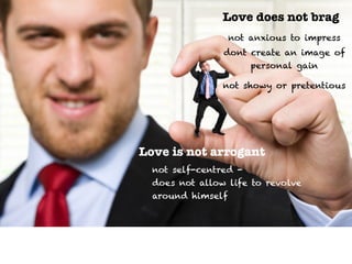 Love does not brag
not anxious to impress
dont create an image of
personal gain
not showy or pretentious
Love is not arrogant
not self-centred -
does not allow life to revolve
around himself
 