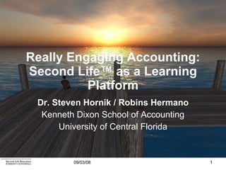 Really Engaging Accounting: Second Life ™  as a Learning Platform Dr. Steven Hornik / Robins Hermano Kenneth Dixon School of Accounting University of Central Florida 