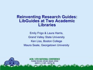 Reinventing Research Guides:
 LibGuides at Two Academic
          Libraries
       Emily Frigo & Laura Harris,
     Grand Valley State University
        Ken Liss, Boston College
   Maura Seale, Georgetown University
 