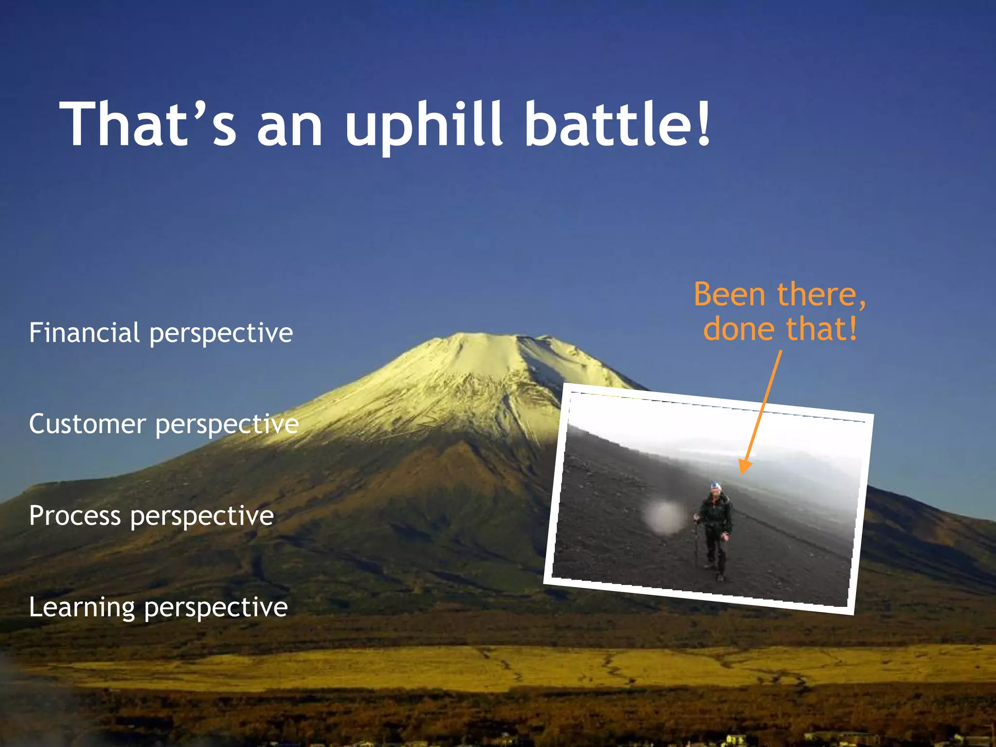 That’s an uphill battle! Financial perspective Customer perspective Process perspective Learning perspective Been there, done that! 