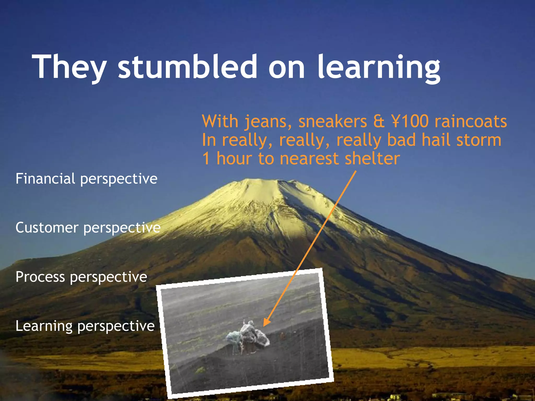 They stumbled on learning Financial perspective Customer perspective Process perspective Learning perspective With jeans, sneakers & ¥100 raincoats In really, really, really bad hail storm 1 hour to nearest shelter 