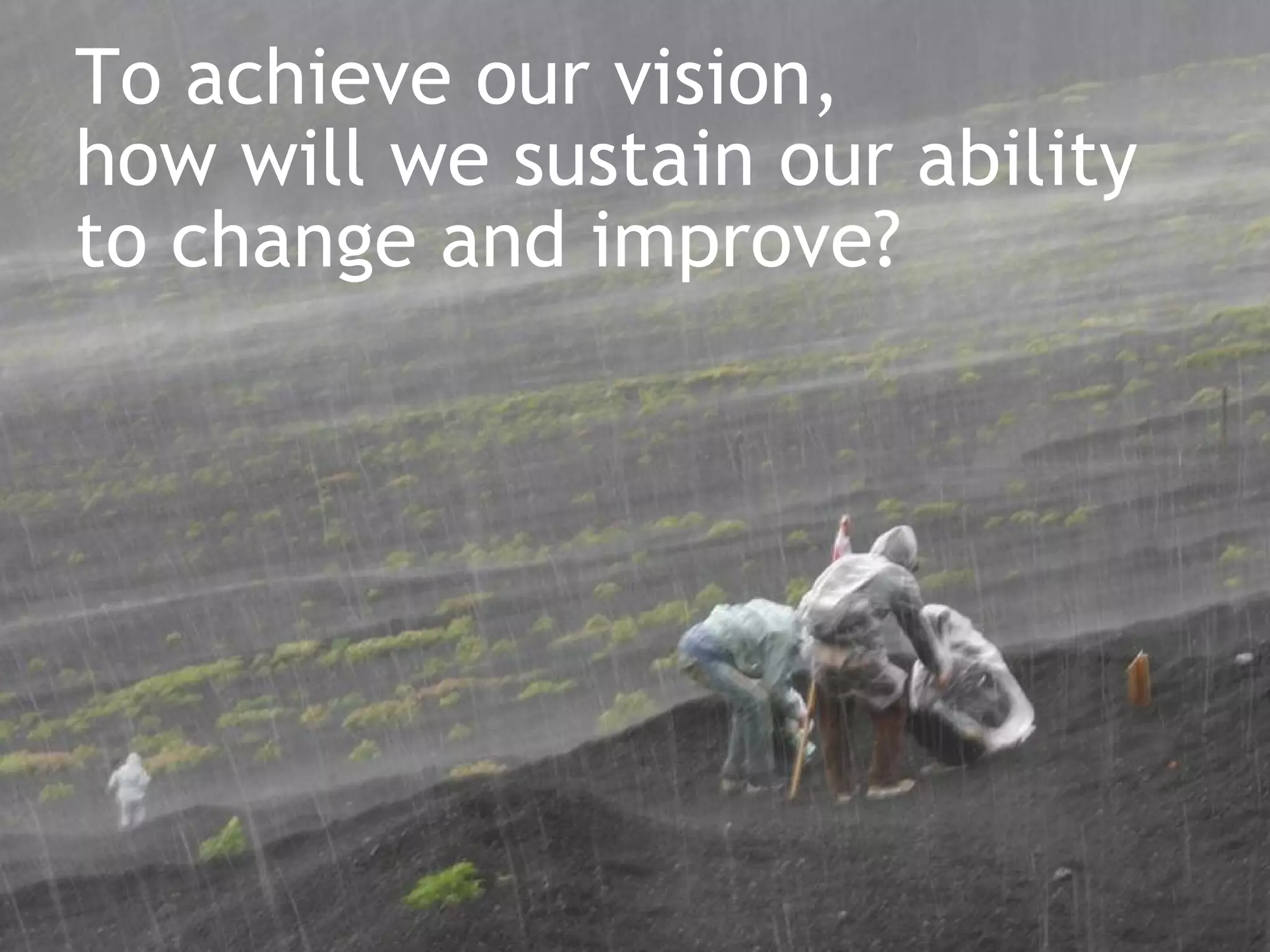 To achieve our vision,  how will we sustain our ability  to change and improve? 
