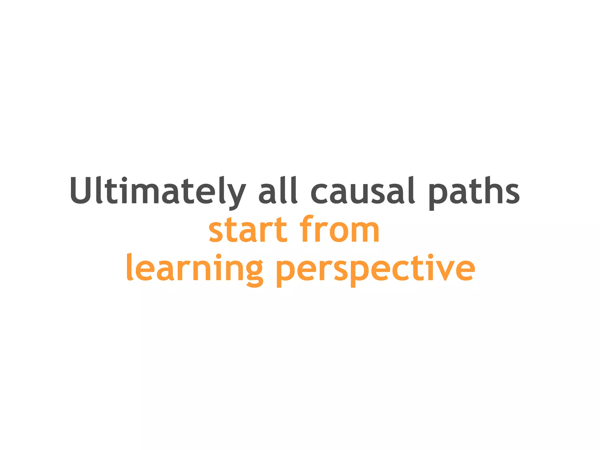 Ultimately all causal paths  start from  learning perspective 