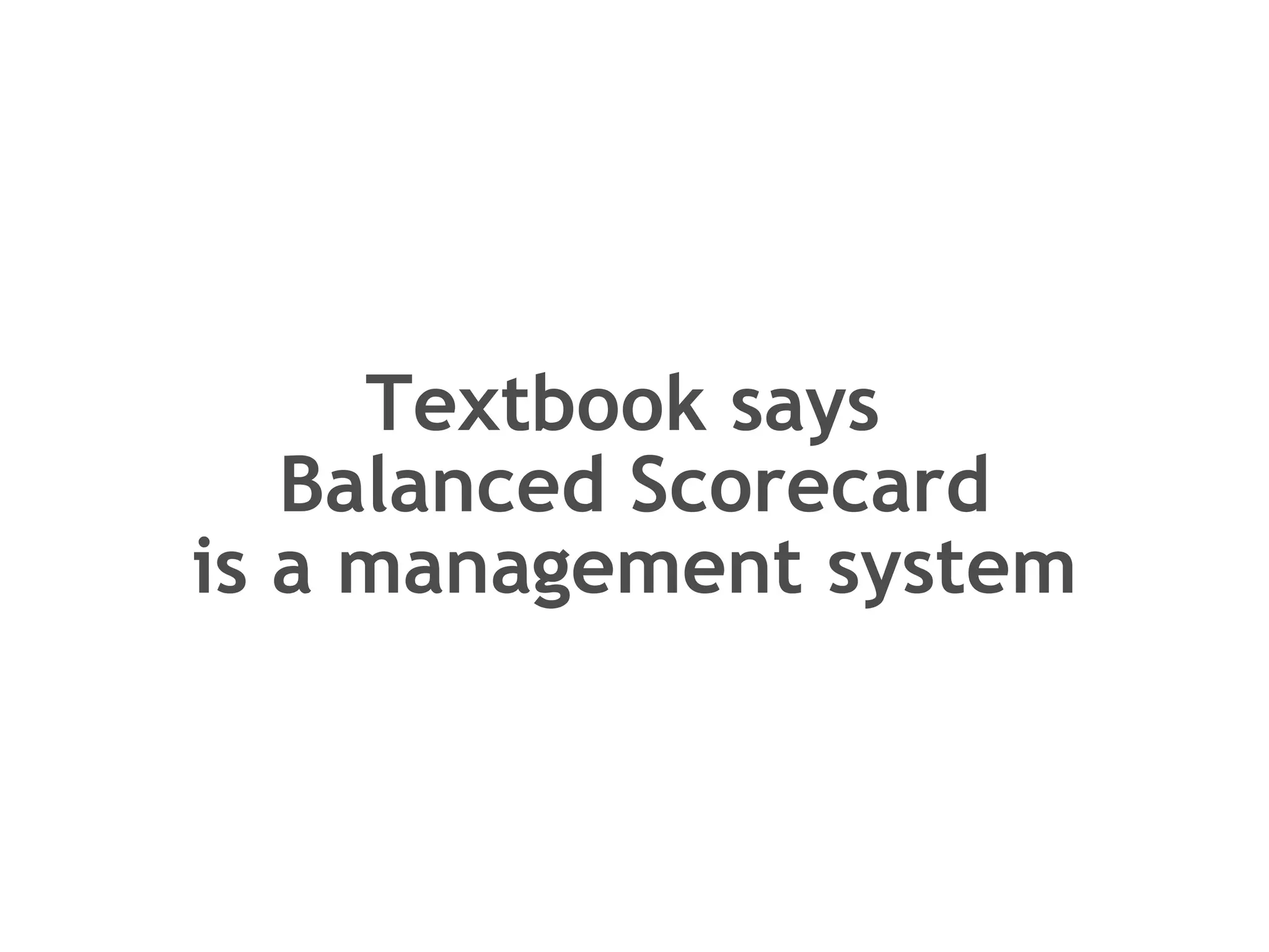 Textbook says  Balanced Scorecard is a management system 