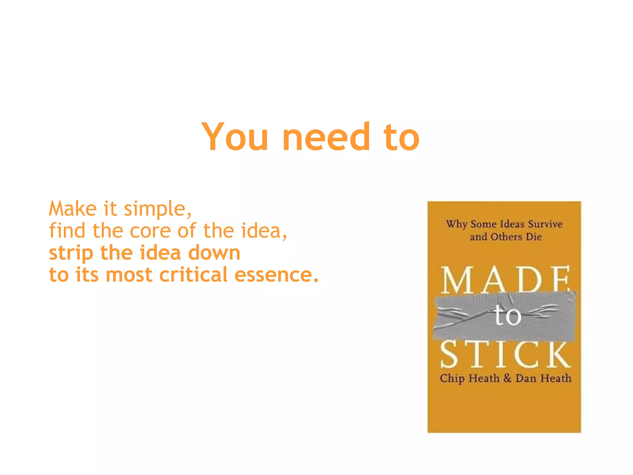 You need to  Make it simple,  find the core of the idea,  strip the idea down  to its most critical essence.   