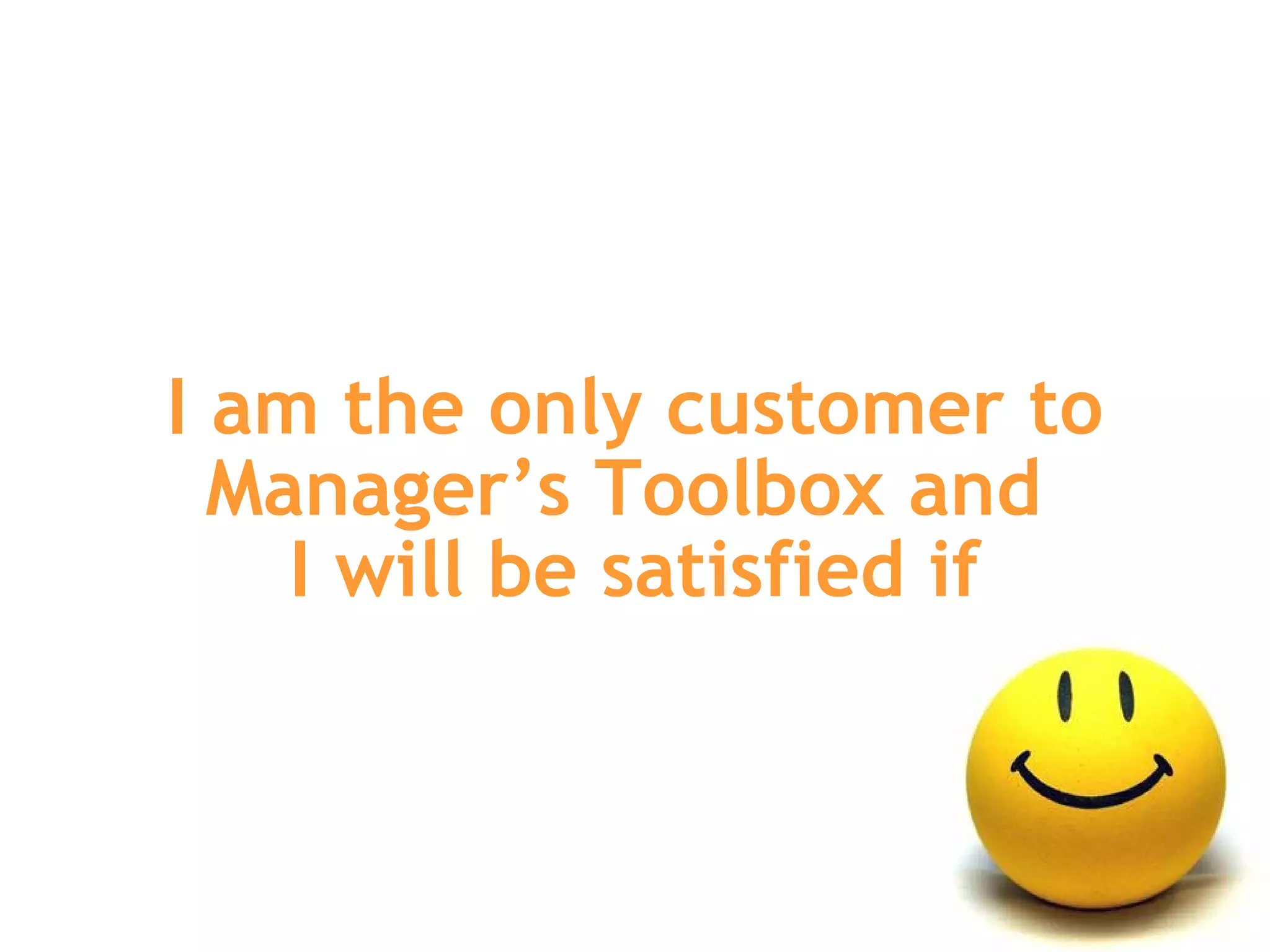 I am the only customer to Manager’s Toolbox and  I will be satisfied if 