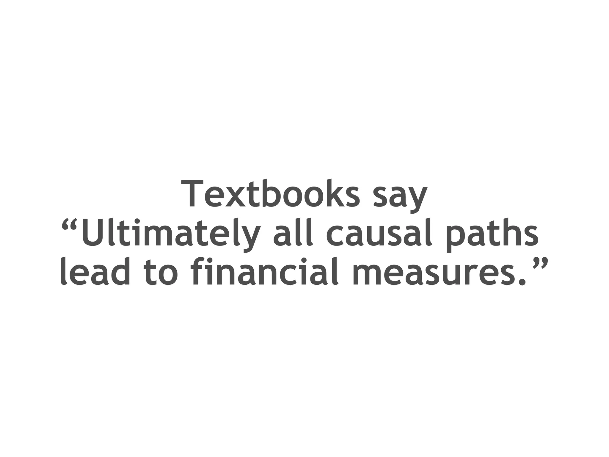 Textbooks say “Ultimately all causal paths  lead to financial measures.” 