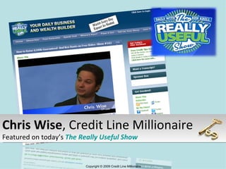 Copyright © 2009 Credit Line Millionaire Chris Wise , Credit Line Millionaire Featured on today’s  The Really Useful Show 