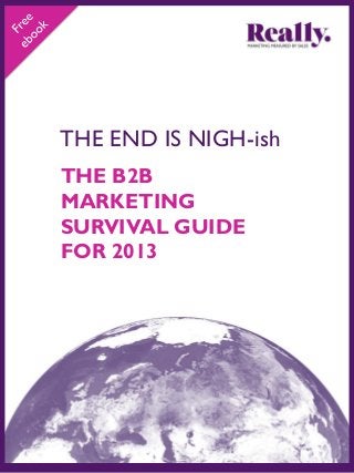 THE END IS NIGH-ish
THE B2B
MARKETING
SURVIVAL GUIDE
FOR 2013
 