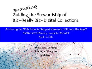 Archiving the Web: How to Support Research of Future Heritage?
NWO-CATCH Meeting, hosted by WebART
April 19, 2013
William G. LeFurgy
Library of Congress
@blefurgy
 