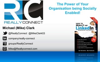 Michael (Mike) Clark 
@ReallyConnect @MikeClark03 
company/really-connect 
groups/ReallyConnect 
Mike@Reallyconnect.com 
The Power of Your 
Organisation being Socially 
Enabled! 
 