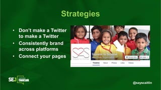 @sayscaitlin
Strategies
• Don’t make a Twitter
to make a Twitter
• Consistently brand
across platforms
• Connect your pages
 