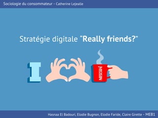 Stratégie digitale “Really friends?”
Sociologie du consommateur - Catherine Lejealle
Hasnaa El Badouri, Elodie Bugnon, Elodie Faride, Claire Girette - MEB1
 