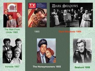 The Man From Uncle 1965   1965   Dark Shadows 1966   Ironside 1967   The Honeymooners 1955   Seahunt 1958   